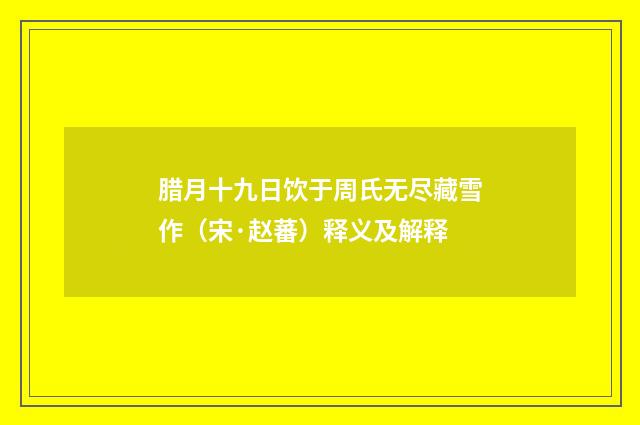 腊月十九日饮于周氏无尽藏雪作（宋·赵蕃）释义及解释