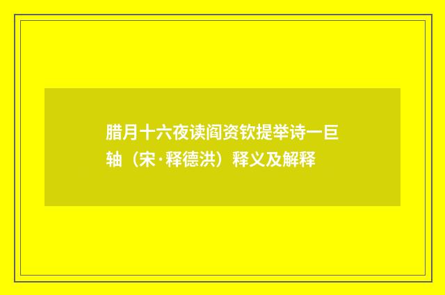 腊月十六夜读阎资钦提举诗一巨轴（宋·释德洪）释义及解释