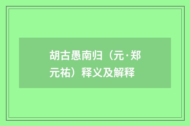 胡古愚南归（元·郑元祐）释义及解释