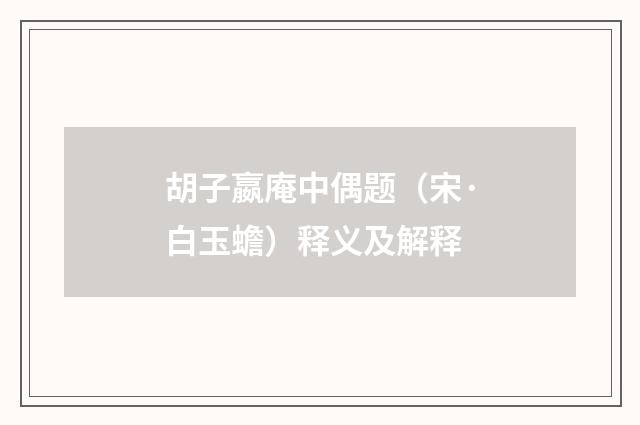 胡子嬴庵中偶题（宋·白玉蟾）释义及解释