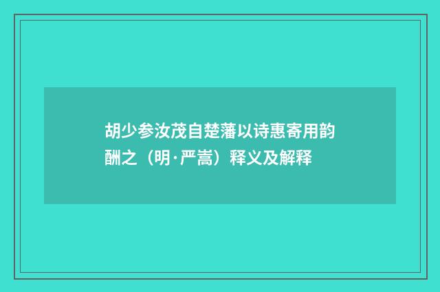 胡少参汝茂自楚藩以诗惠寄用韵酬之（明·严嵩）释义及解释