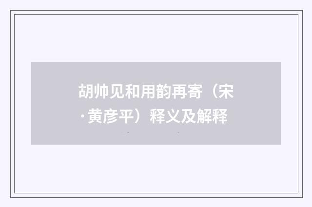 胡帅见和用韵再寄（宋·黄彦平）释义及解释