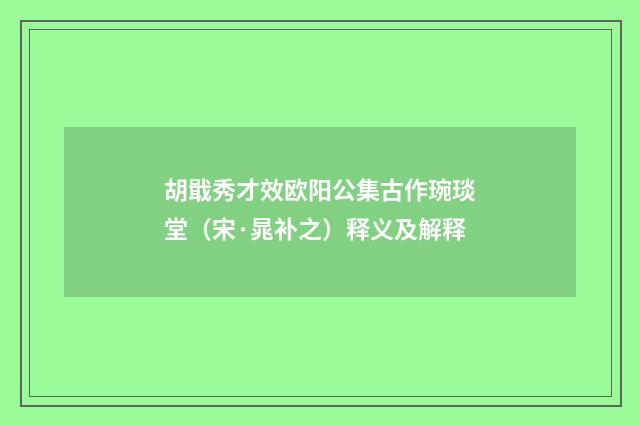 胡戢秀才效欧阳公集古作琬琰堂（宋·晁补之）释义及解释