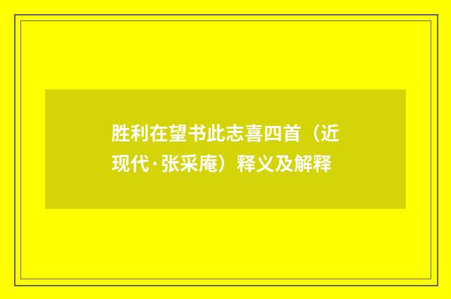 胜利在望书此志喜四首（近现代·张采庵）释义及解释