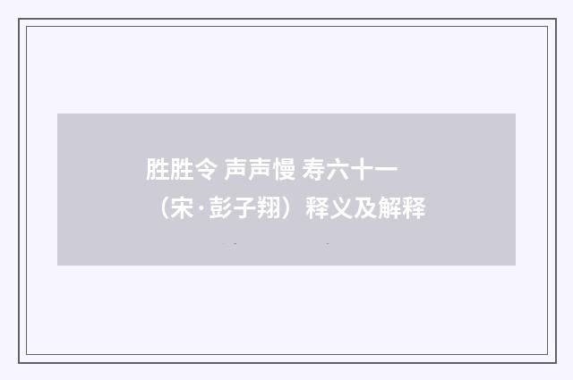 胜胜令 声声慢 寿六十一（宋·彭子翔）释义及解释