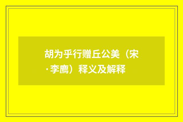 胡为乎行赠丘公美（宋·李廌）释义及解释