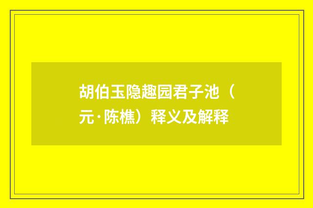 胡伯玉隐趣园君子池（元·陈樵）释义及解释