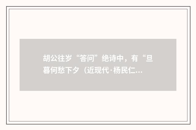 胡公往岁“答问”绝诗中，有“旦暮何愁下夕（近现代·杨民仁）释义及解释