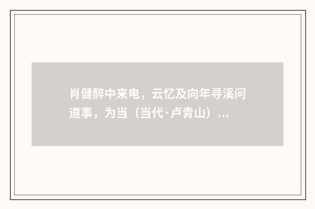 肖健醉中来电，云忆及向年寻溪问道事，为当（当代·卢青山）释义及解释