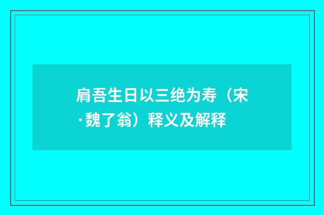肩吾生日以三绝为寿（宋·魏了翁）释义及解释