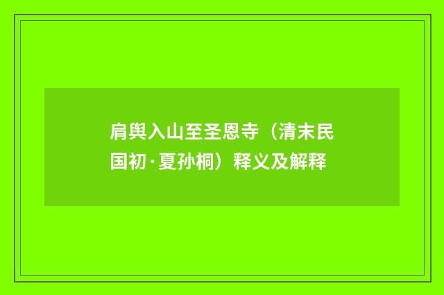 肩舆入山至圣恩寺（清末民国初·夏孙桐）释义及解释