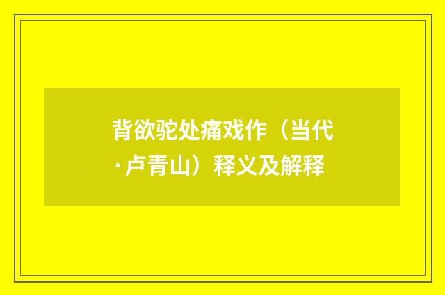 背欲驼处痛戏作（当代·卢青山）释义及解释