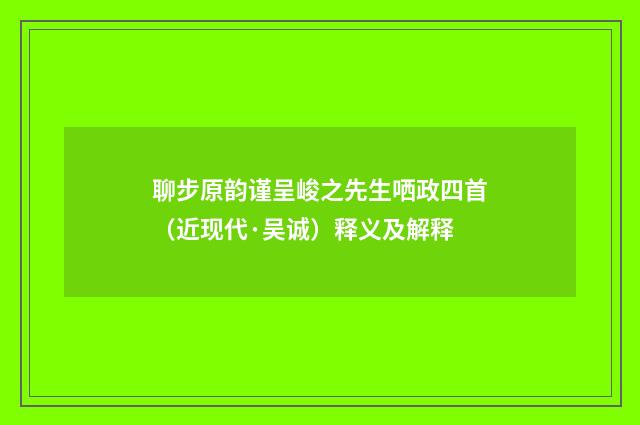 聊步原韵谨呈峻之先生哂政四首（近现代·吴诚）释义及解释