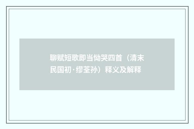 聊赋短歌即当恸哭四首（清末民国初·缪荃孙）释义及解释