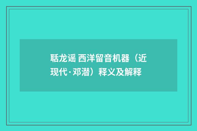 聒龙谣 西洋留音机器（近现代·邓潜）释义及解释