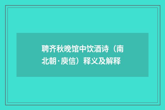 聘齐秋晚馆中饮酒诗（南北朝·庾信）释义及解释