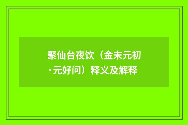 聚仙台夜饮（金末元初·元好问）释义及解释
