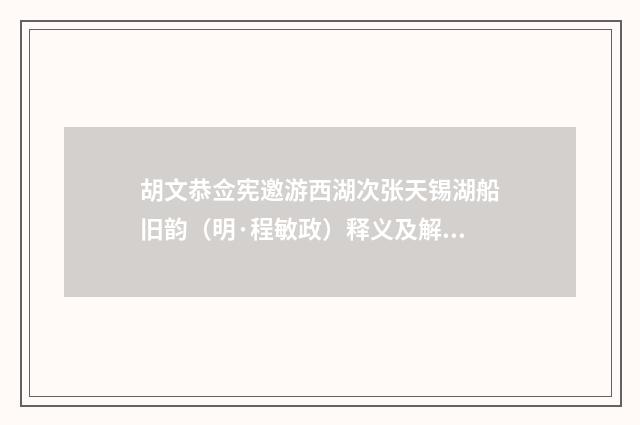 胡文恭佥宪邀游西湖次张天锡湖船旧韵（明·程敏政）释义及解释