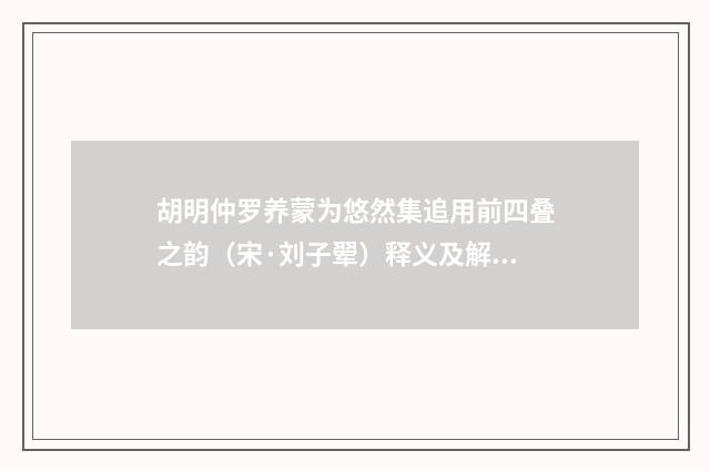 胡明仲罗养蒙为悠然集追用前四叠之韵（宋·刘子翚）释义及解释