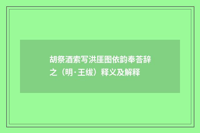 胡祭酒索写洪厓图依韵奉荅辞之（明·王绂）释义及解释