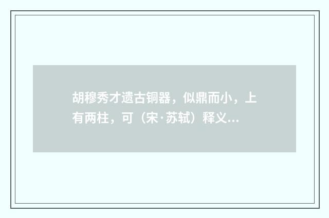 胡穆秀才遗古铜器，似鼎而小，上有两柱，可（宋·苏轼）释义及解释