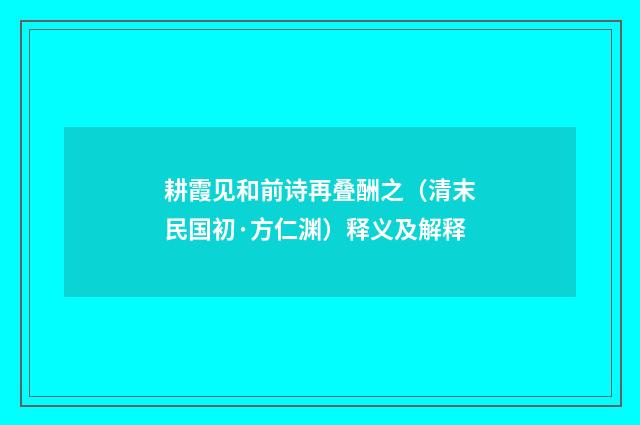 耕霞见和前诗再叠酬之（清末民国初·方仁渊）释义及解释