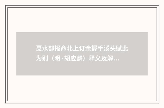 聂水部报命北上订余握手溪头赋此为别（明·胡应麟）释义及解释