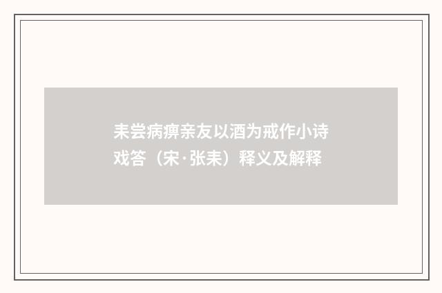 耒尝病痹亲友以酒为戒作小诗戏答（宋·张耒）释义及解释