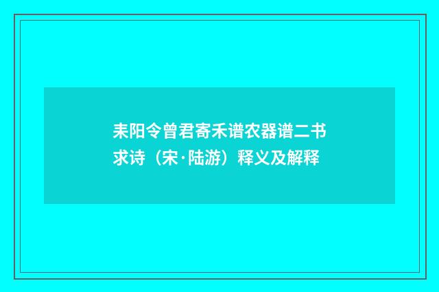 耒阳令曾君寄禾谱农器谱二书求诗（宋·陆游）释义及解释