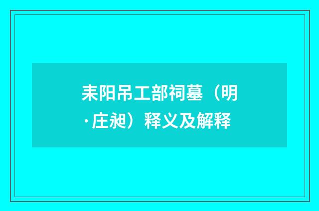 耒阳吊工部祠墓（明·庄昶）释义及解释