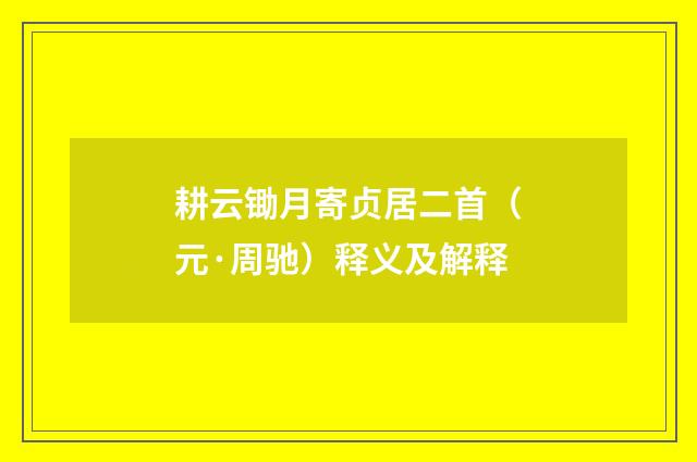 耕云锄月寄贞居二首（元·周驰）释义及解释