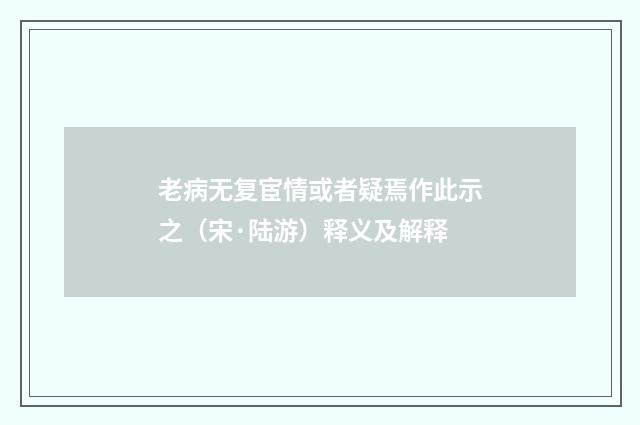 老病无复宦情或者疑焉作此示之（宋·陆游）释义及解释
