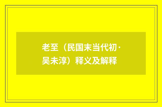 老至（民国末当代初·吴未淳）释义及解释