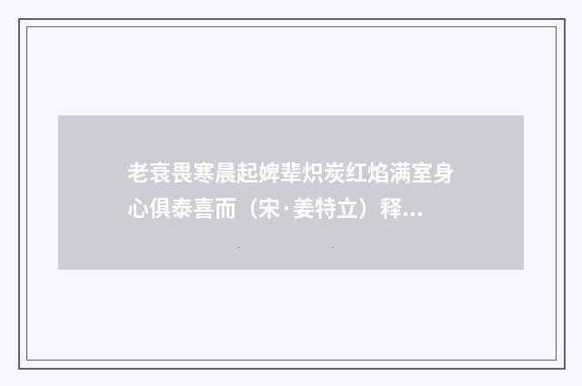 老衰畏寒晨起婢辈炽炭红焰满室身心俱泰喜而（宋·姜特立）释义及解释