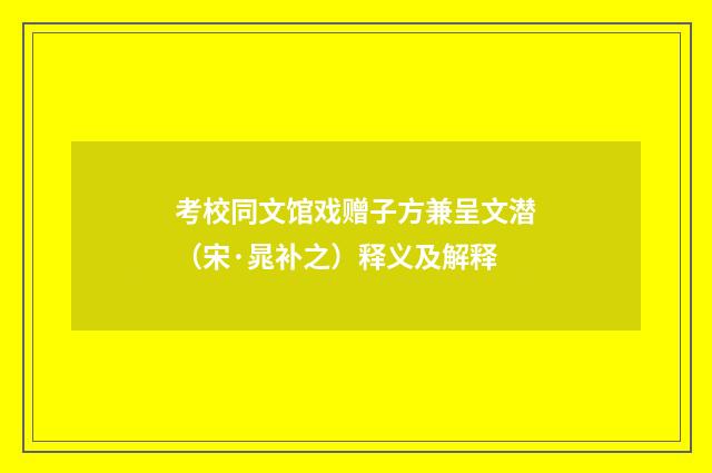 考校同文馆戏赠子方兼呈文潜（宋·晁补之）释义及解释