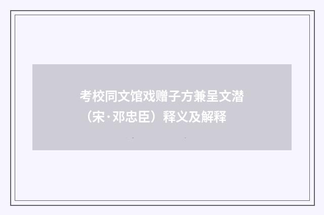 考校同文馆戏赠子方兼呈文潜（宋·邓忠臣）释义及解释
