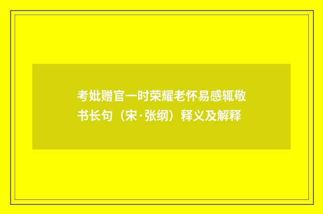 考妣赠官一时荣耀老怀易感辄敬书长句（宋·张纲）释义及解释
