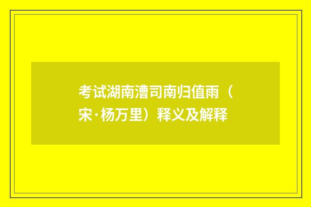 考试湖南漕司南归值雨（宋·杨万里）释义及解释