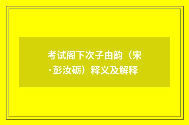 考试阁下次子由韵（宋·彭汝砺）释义及解释
