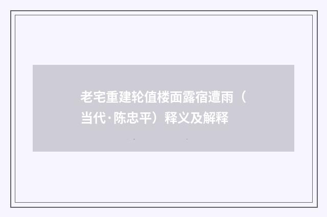 老宅重建轮值楼面露宿遭雨（当代·陈忠平）释义及解释