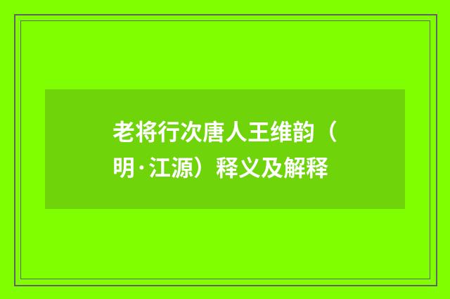 老将行次唐人王维韵（明·江源）释义及解释