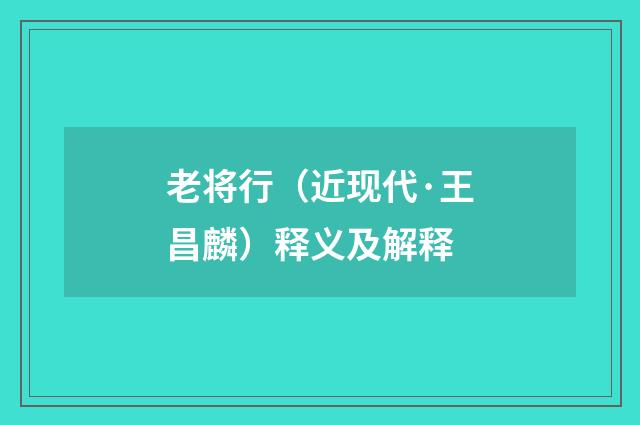 老将行（近现代·王昌麟）释义及解释