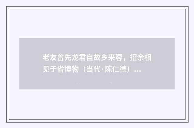 老友曾先龙君自故乡来蓉，招余相见于省博物（当代·陈仁德）释义及解释