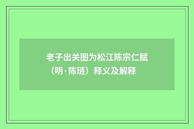 老子出关图为松江陈宗仁赋（明·陈琏）释义及解释