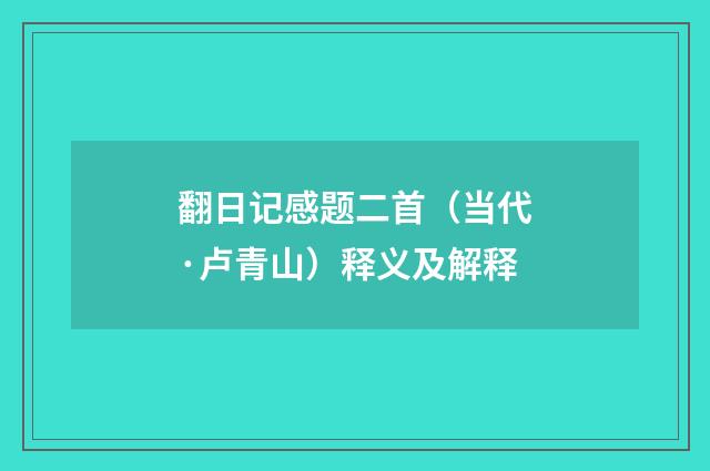 翻日记感题二首（当代·卢青山）释义及解释