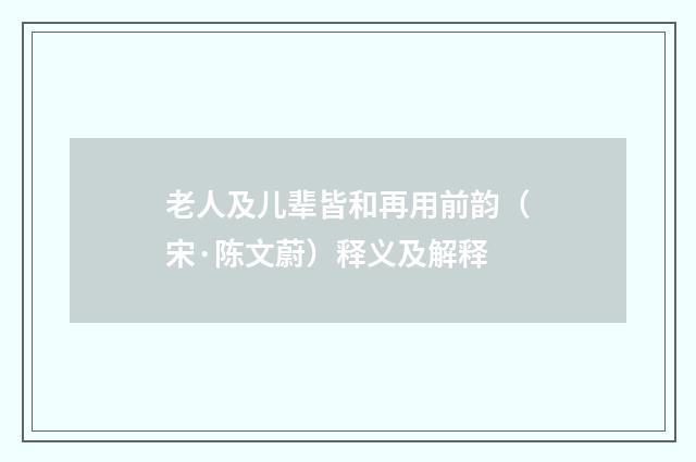 老人及儿辈皆和再用前韵（宋·陈文蔚）释义及解释