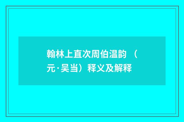 翰林上直次周伯温韵 （元·吴当）释义及解释