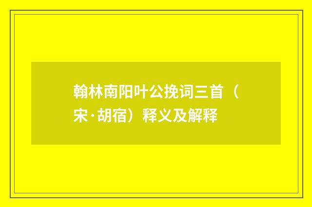 翰林南阳叶公挽词三首（宋·胡宿）释义及解释