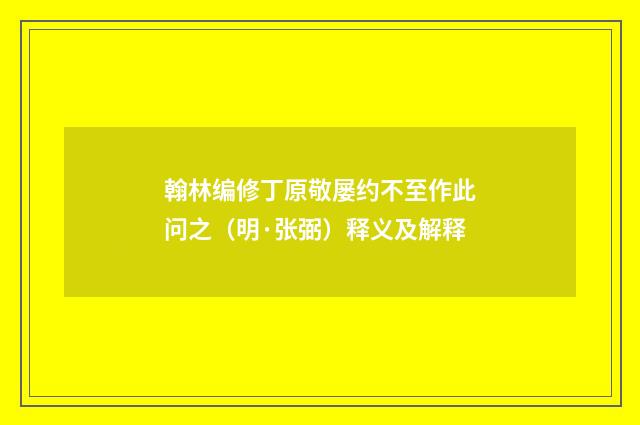翰林编修丁原敬屡约不至作此问之（明·张弼）释义及解释