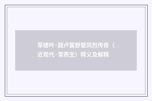 翠楼吟·题卢冀野楚凤烈传奇（近现代·常燕生）释义及解释